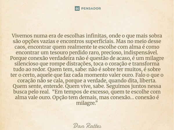 Vivemos numa era de escolhas infinitas, onde o que mais sobra são opções vazias e encontros superficiais. Mas no meio desse caos, encontrar quem realmente te e... Frase de Dan Rattes.