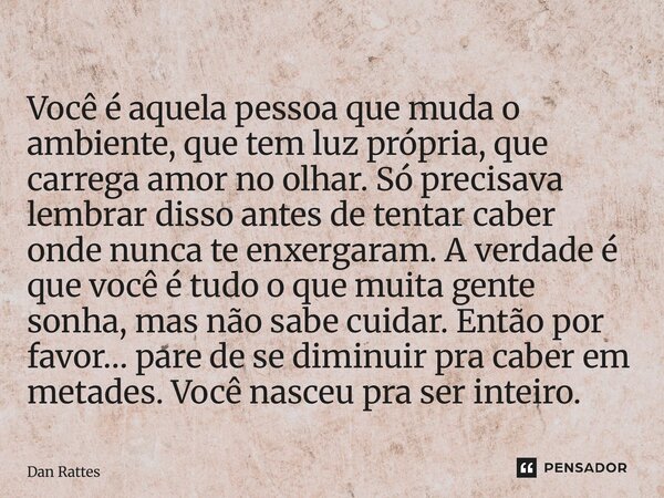 Você é aquela pessoa que muda o ambiente, que tem luz própria, que carrega amor no olhar. Só precisava lembrar disso antes de tentar caber onde nunca te enxerg... Frase de Dan Rattes.