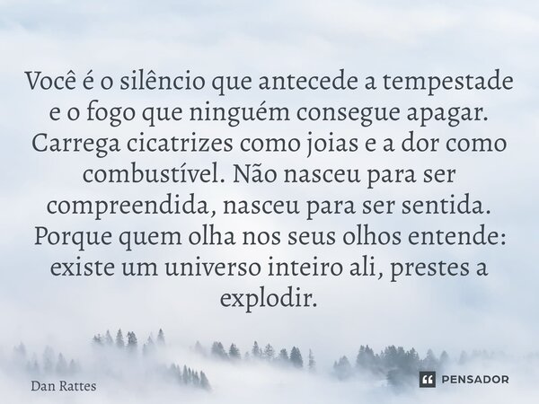 Você é o silêncio que antecede a tempestade e o fogo que ninguém consegue apagar. Carrega cicatrizes como joias e a dor como combustível. Não nasceu para ser c... Frase de Dan Rattes.