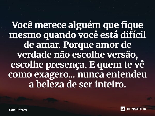 ⁠Você merece alguém que fique mesmo quando você está difícil de amar. Porque amor de verdade não escolhe versão, escolhe presença. E quem te vê como exagero… nu... Frase de Dan Rattes.