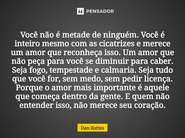 Você não é metade de ninguém. Você é inteiro mesmo com as cicatrizes e merece um amor que reconheça isso. Um amor que não peça para você se diminuir para caber... Frase de Dan Rattes.