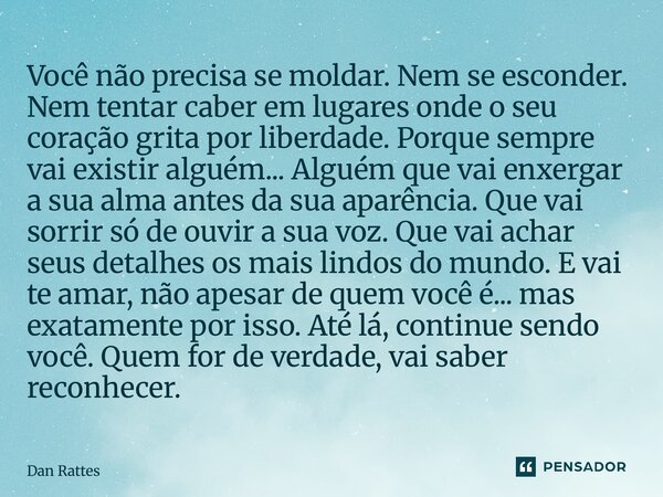 Você não precisa se moldar. Nem se esconder. Nem tentar caber em lugares onde o seu coração grita por liberdade. Porque sempre vai existir alguém... Alguém que... Frase de Dan Rattes.