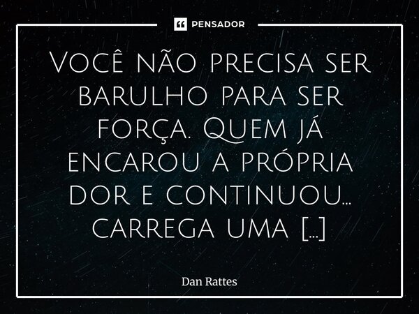Você não precisa ser barulho para ser força. Quem já encarou a própria dor e continuou… carrega uma coragem que o mundo jamais entenderá. Você é feito de recom... Frase de Dan Rattes.