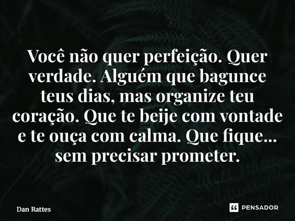 ⁠Você não quer perfeição. Quer verdade. Alguém que bagunce teus dias, mas organize teu coração. Que te beije com vontade e te ouça com calma. Que fique... sem p... Frase de Dan Rattes.