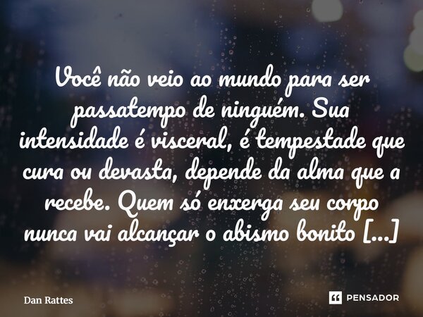 Você não veio ao mundo para ser passatempo de ninguém. Sua intensidade é visceral, é tempestade que cura ou devasta, depende da alma que a recebe. Quem só enxe... Frase de Dan Rattes.