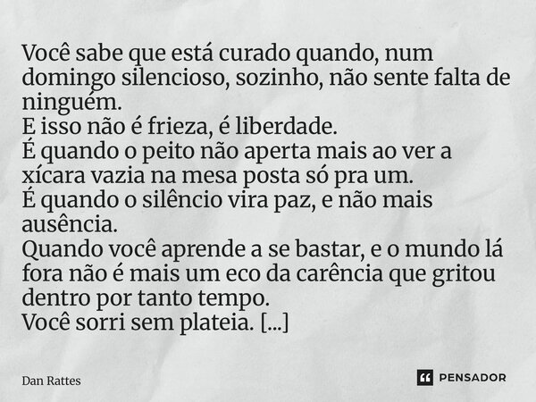 Você sabe que está curado quando, num domingo silencioso, sozinho, não sente falta de ninguém. E isso não é frieza, é liberdade. É quando o peito não aperta ma... Frase de Dan Rattes.