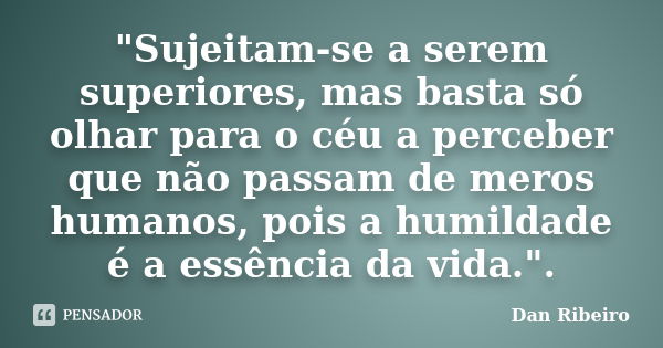 "Sujeitam-se a serem superiores, mas basta só olhar para o céu a perceber que não passam de meros humanos, pois a humildade é a essência da vida.".... Frase de Dan Ribeiro.