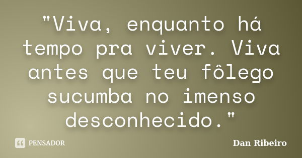 "Viva, enquanto há tempo pra viver. Viva antes que teu fôlego sucumba no imenso desconhecido."... Frase de Dan Ribeiro.