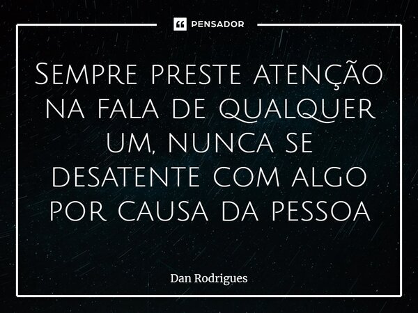 ⁠Sempre preste atenção na fala de qualquer um, nunca se desatente com algo por causa da pessoa... Frase de Dan Rodrigues.
