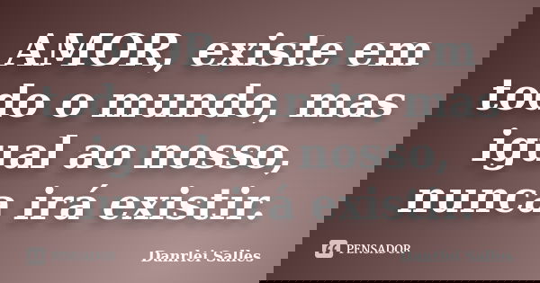 AMOR, existe em todo o mundo, mas igual ao nosso, nunca irá existir.... Frase de Danrlei Salles.