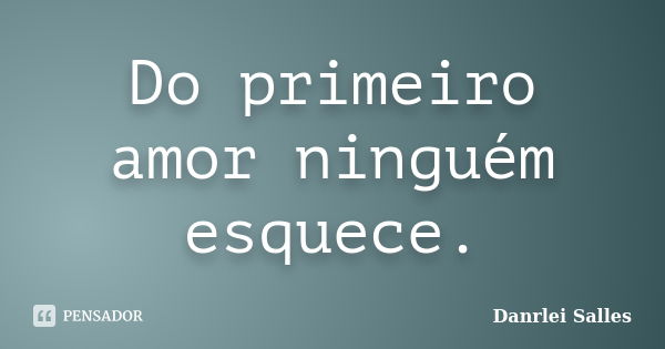 Do primeiro amor ninguém esquece.... Frase de Danrlei Salles.