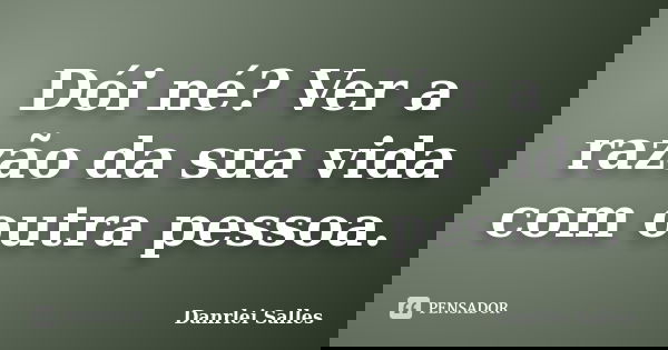 Dói né? Ver a razão da sua vida com outra pessoa.... Frase de Danrlei Salles.