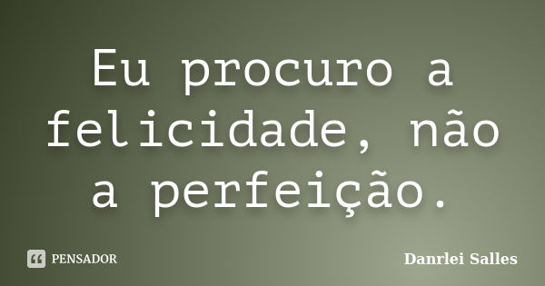 Eu procuro a felicidade, não a perfeição.... Frase de Danrlei Salles.