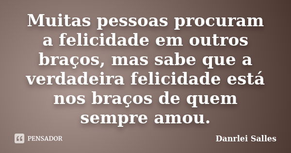 Muitas pessoas procuram a felicidade em outros braços, mas sabe que a verdadeira felicidade está nos braços de quem sempre amou.... Frase de Danrlei Salles.