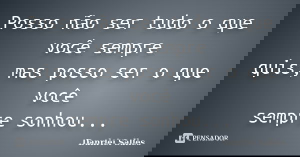 Posso não ser tudo o que você sempre quis, mas posso ser o que você sempre sonhou...... Frase de Danrlei Salles.