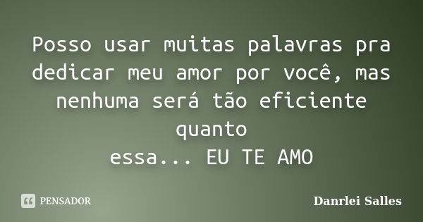 Posso usar muitas palavras pra dedicar meu amor por você, mas nenhuma será tão eficiente quanto essa... EU TE AMO... Frase de Danrlei Salles.