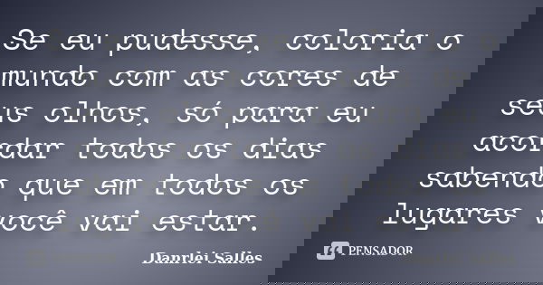 Se eu pudesse, coloria o mundo com as cores de seus olhos, só para eu acordar todos os dias sabendo que em todos os lugares você vai estar.... Frase de Danrlei salles.