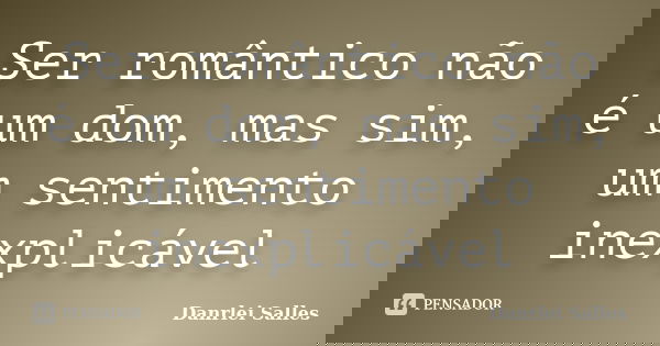 Ser romântico não é um dom, mas sim, um sentimento inexplicável... Frase de Danrlei Salles.
