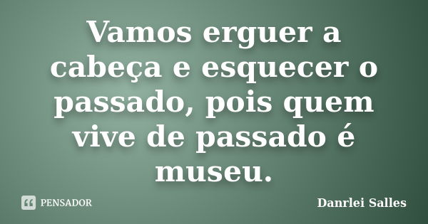 Vamos erguer a cabeça e esquecer o passado, pois quem vive de passado é museu.... Frase de Danrlei Salles.