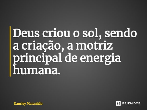 ⁠Deus criou o sol, sendo a criação, a motriz principal de energia humana.... Frase de Danrley Maranhão.