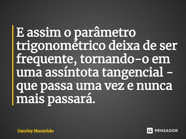 ⁠E assim o parâmetro trigonométrico deixa de ser frequente, tornando-o em uma assíntota tangencial - que passa uma vez e nunca mais passará.... Frase de Danrley Maranhão.