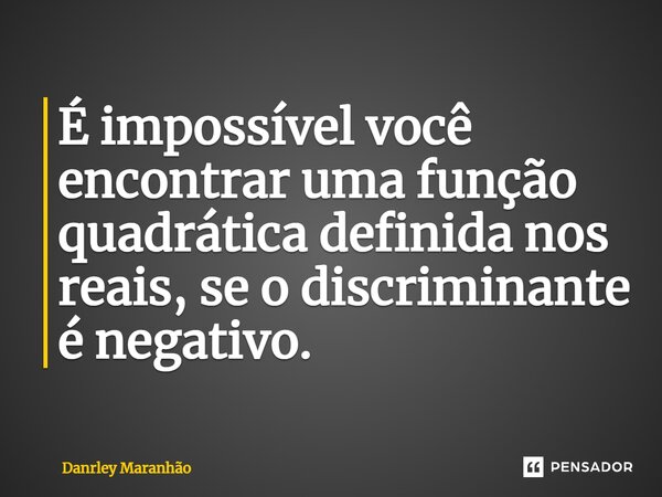 ⁠É impossível você encontrar uma função quadrática definida nos reais, se o discriminante é negativo.... Frase de Danrley Maranhão.