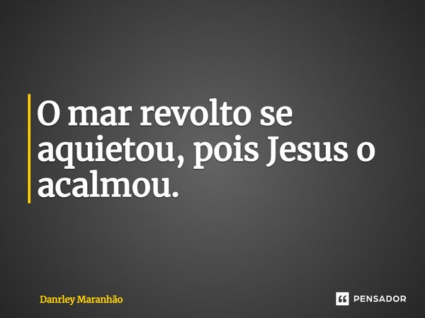 O mar revolto se aquietou, pois Jesus o acalmou.... Frase de Danrley Maranhão.