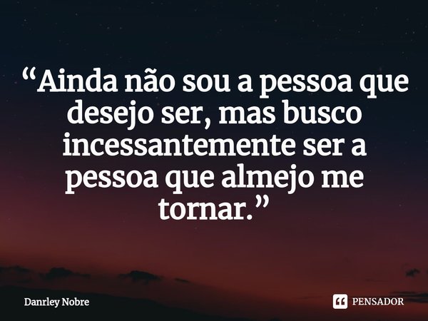 ⁠“Ainda não sou a pessoa que desejo ser, mas busco incessantemente ser a pessoa que almejo me tornar.”... Frase de Danrley Nobre.