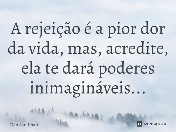 A rejeição é a pior dor da vida, mas, acredite, ela te dará poderes inimagináveis...... Frase de Dan Sandman.