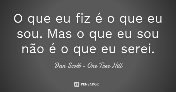 O que eu fiz é o que eu sou. Mas o que eu sou não é o que eu serei.... Frase de Dan Scott - One Tree Hill.
