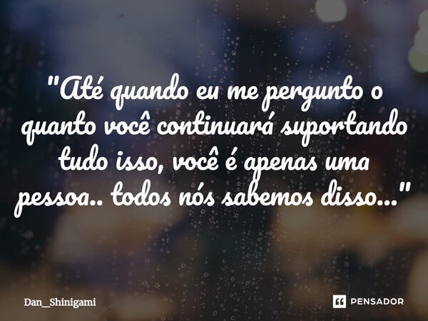 ⁠"Até quando eu me pergunto o quanto você continuará suportando tudo isso, você é apenas uma pessoa.. todos nós sabemos disso..."... Frase de Dan_Shinigami.