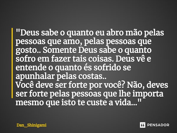 ⁠"Deus sabe o quanto eu abro mão pelas pessoas que amo, pelas pessoas que gosto.. Somente Deus sabe o quanto sofro em fazer tais coisas. Deus vê e entende ... Frase de Dan_Shinigami.