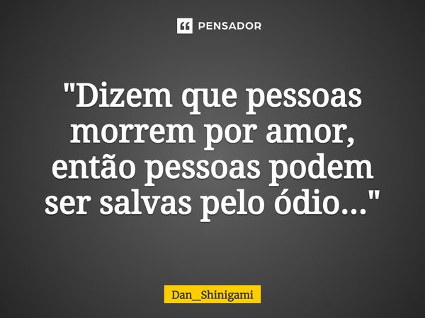 ⁠"Dizem que pessoas morrem por amor, então pessoas podem ser salvas pelo ódio..."... Frase de Dan_Shinigami.