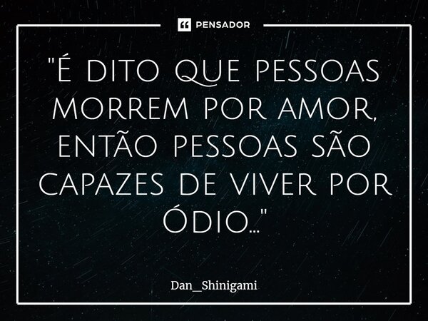 ⁠"É dito que pessoas morrem por amor, então pessoas são capazes de viver por Ódio..."... Frase de Dan_Shinigami.