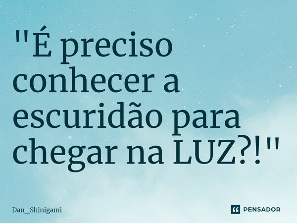 ⁠"É preciso conhecer a escuridão para chegar na LUZ?!"... Frase de Dan_Shinigami.