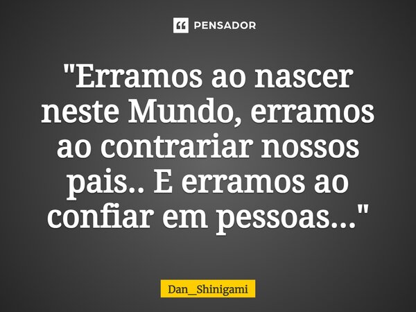 ⁠"Erramos ao nascer neste Mundo, erramos ao contrariar nossos pais.. E erramos ao confiar em pessoas..."... Frase de Dan_Shinigami.