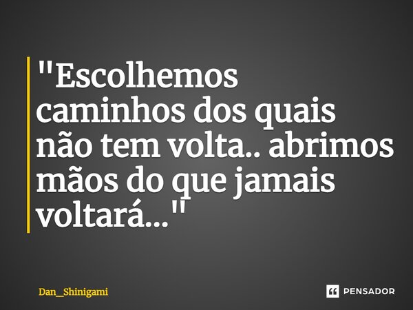 ⁠"Escolhemos caminhos dos quais não tem volta.. abrimos mãos do que jamais voltará..."... Frase de Dan_Shinigami.