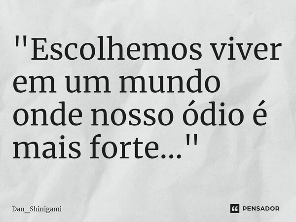 ⁠"Escolhemos viver em um mundo onde nosso ódio é mais forte..."... Frase de Dan_Shinigami.