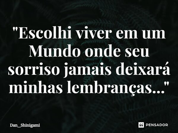 ⁠"Escolhi viver em um Mundo onde seu sorriso jamais deixará minhas lembranças..."... Frase de Dan_Shinigami.