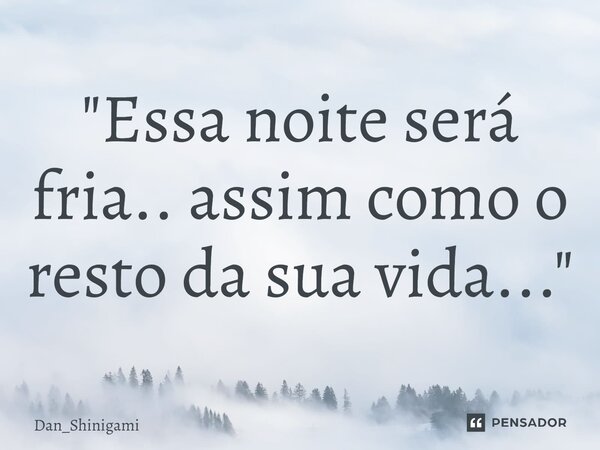 ⁠"Essa noite será fria.. assim como o resto da sua vida..."... Frase de Dan_Shinigami.