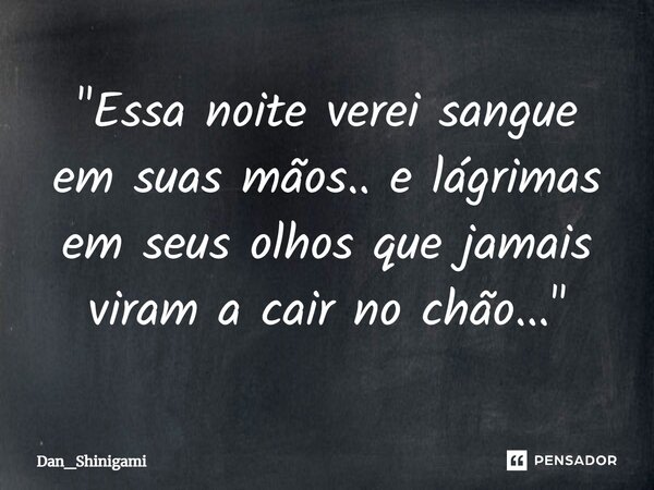 ⁠"Essa noite verei sangue em suas mãos.. e lágrimas em seus olhos que jamais viram a cair no chão..."... Frase de Dan_Shinigami.