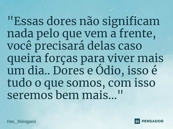 ⁠"Essas dores não significam nada pelo que vem a frente, você precisará delas caso queira forças para viver mais um dia.. Dores e Ódio, isso é tudo o que s... Frase de Dan_Shinigami.