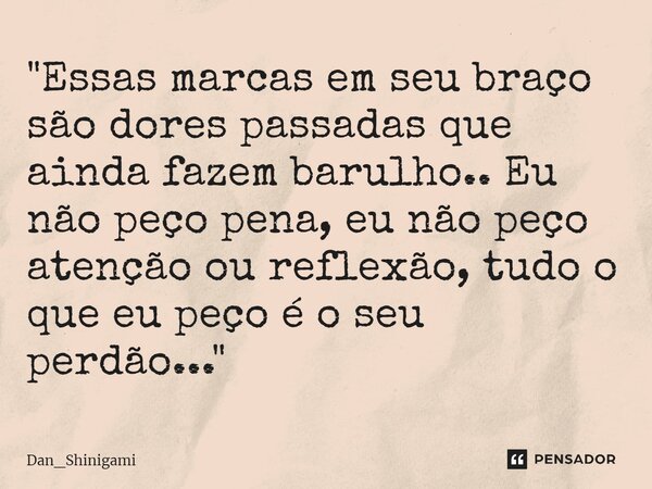 ⁠"Essas marcas em seu braço são dores passadas que ainda fazem barulho.. Eu não peço pena, eu não peço atenção ou reflexão, tudo o que eu peço é o seu perd... Frase de Dan_Shinigami.