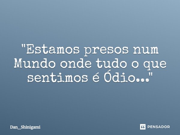 ⁠"Estamos presos num Mundo onde tudo o que sentimos é Ódio..."... Frase de Dan_Shinigami.