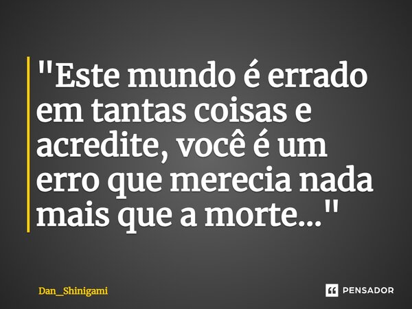 ⁠"Este mundo é errado em tantas coisas e acredite, você é um erro que merecia nada mais que a morte..."... Frase de Dan_Shinigami.