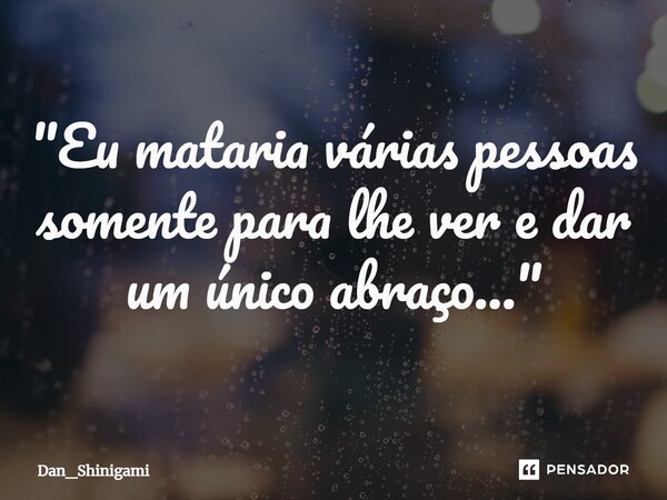 ⁠"Eu mataria várias pessoas somente para lhe ver e dar um único abraço..."... Frase de Dan_Shinigami.
