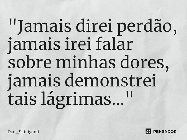 ⁠"Jamais direi perdão, jamais irei falar sobre minhas dores, jamais demonstrei tais lágrimas..."... Frase de Dan_Shinigami.