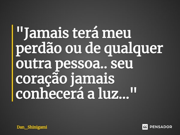 ⁠"Jamais terá meu perdão ou de qualquer outra pessoa.. seu coração jamais conhecerá a luz..."... Frase de Dan_Shinigami.