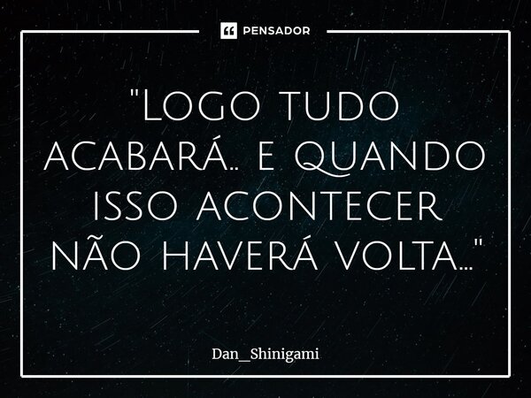 ⁠"Logo tudo acabará.. e quando isso acontecer não haverá volta..."... Frase de Dan_Shinigami.