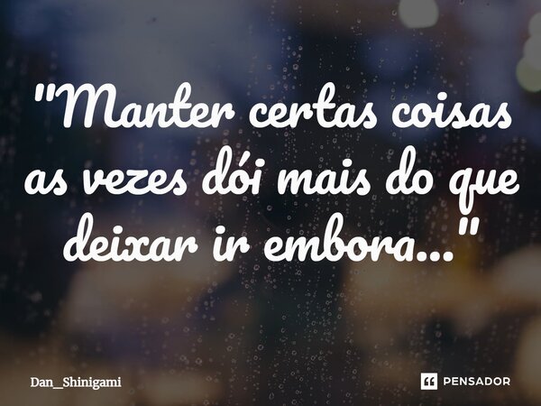 ⁠"Manter certas coisas as vezes dói mais do que deixar ir embora..."... Frase de Dan_Shinigami.